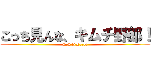 こっち見んな、キムチ野郎！ (Kimchi Yarou)