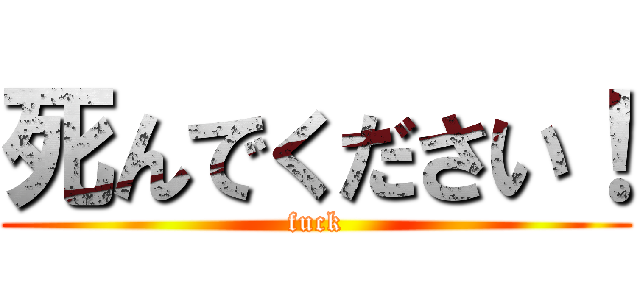 死んでください！ (fuck)