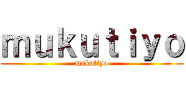 ｍｕｋｕｔｉｙｏ (mukutiyo)