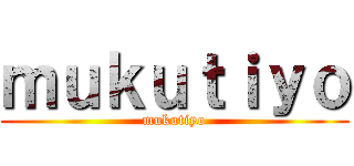 ｍｕｋｕｔｉｙｏ (mukutiyo)