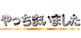 やっちまいました ()