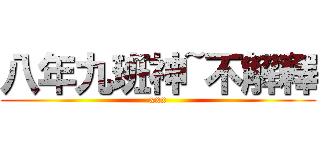 八年九班神~不解釋 (xxx)