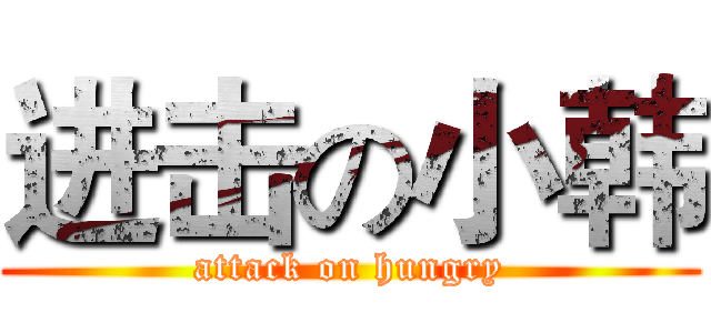 进击の小韩 (attack on hungry)