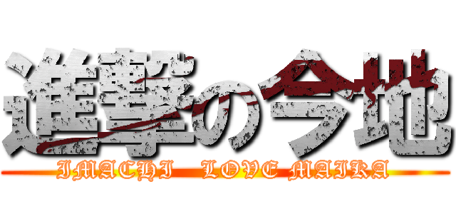 進撃の今地 (IMACHI   LOVE MAIKA)