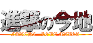 進撃の今地 (IMACHI   LOVE MAIKA)