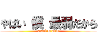 やばい 僕 最弱だから (attack on titan)