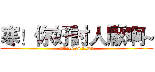 寒！你好討人厭啊~ (attack on titan)