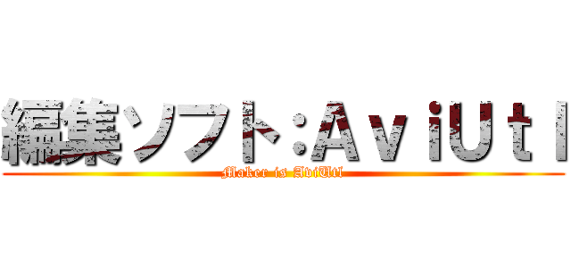 編集ソフト：ＡｖｉＵｔｌ (Maker is AviUtl)