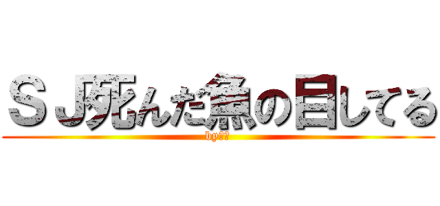 ＳＪ死んだ魚の目してる (byれお)