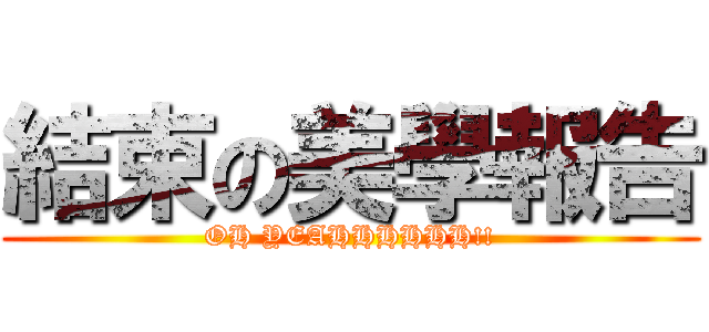 結束の美學報告 (OH YEAHHHHHH!!)