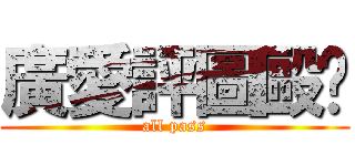 廣愛評圖毆趴 (all pass)