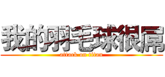 我的羽毛球很屌 (attack on titan)