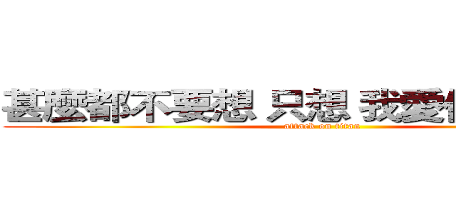 甚麼都不要想 只想 我愛你 蔡念真   (attack on titan)