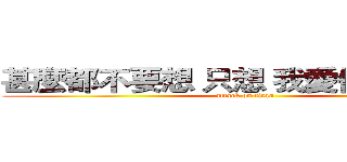 甚麼都不要想 只想 我愛你 蔡念真   (attack on titan)