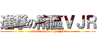 進撃の南區ＶＪＲ (attack on South VJR)