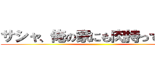 サシャ、俺の家にも肉持ってきてｗ ()