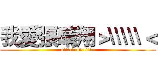 我愛張晴翔＞\\\\\＜ (attack on titan)