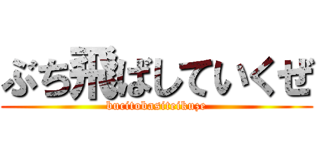 ぶち飛ばしていくぜ (bucitobasiteikuze)