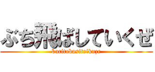 ぶち飛ばしていくぜ (bucitobasiteikuze)