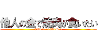 他人の金で焼肉が食いたい (Yakiniku on hitonokane)