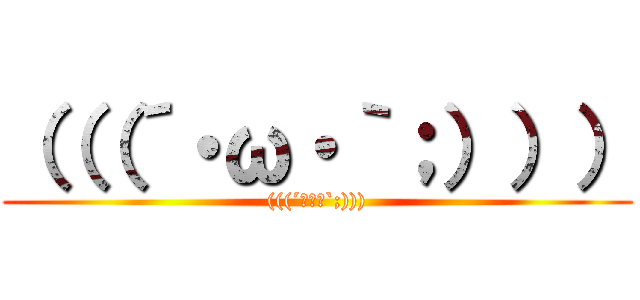 （（（´・ω・｀；））） ((((´･ω･`;))))