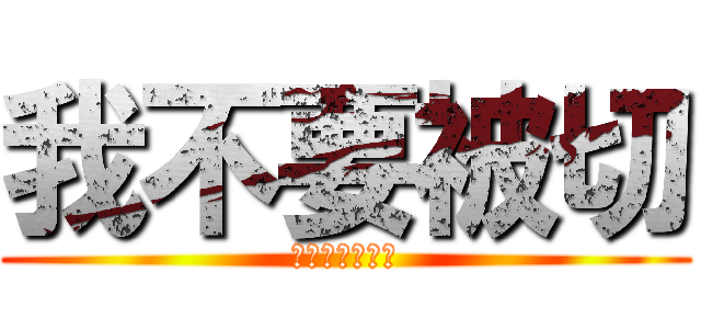 我不要被切 (很痛你知道嗎?)