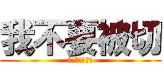 我不要被切 (很痛你知道嗎?)