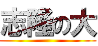 志隆の大 ()