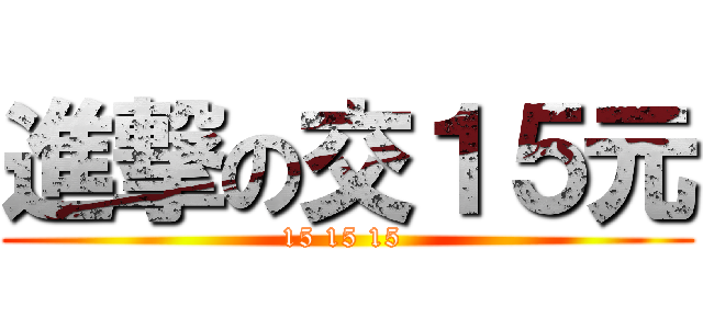 進撃の交１５元 (15 15 15 )