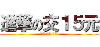 進撃の交１５元 (15 15 15 )