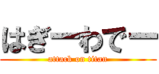 はぎーわでー (attack on titan)