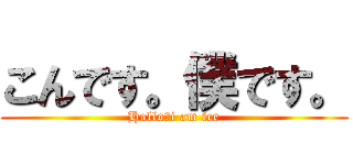 こんです。僕です。 (Hallo　i am ice)