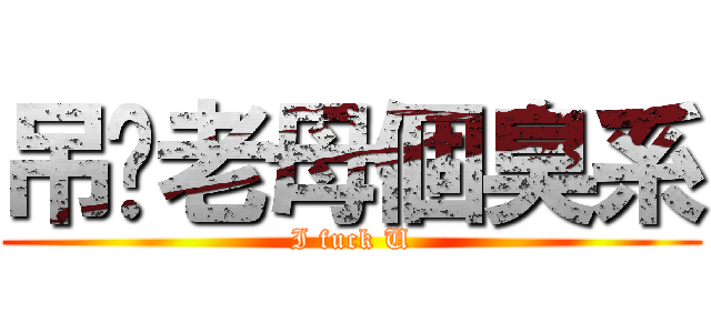 吊你老母個臭系 (I fuck U)