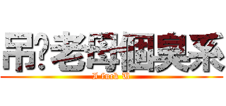 吊你老母個臭系 (I fuck U)