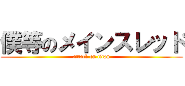 僕等のメインスレッド (attack on titan)