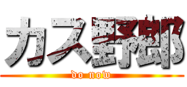 カス野郎 (do now)
