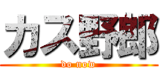 カス野郎 (do now)