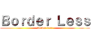 Ｂｏｒｄｅｒ Ｌｅｓｓ (border less)