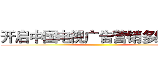 开启中国电视广告营销多维格局 ()