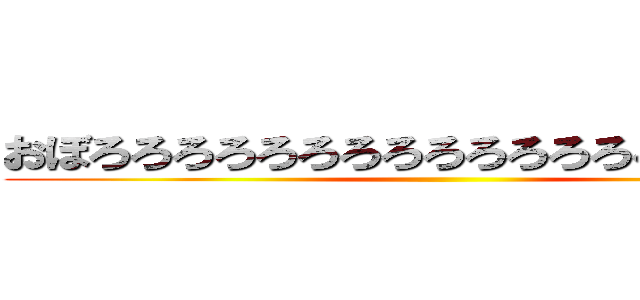 おぼろろろろろろろろろろろろろろろろろろ、 ()