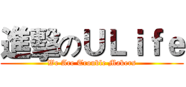 進擊のＵＬｉｆｅ (We Are Trouble Makers)