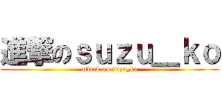 進撃のｓｕｚｕ＿ｋｏ (attack on suzu_ko)