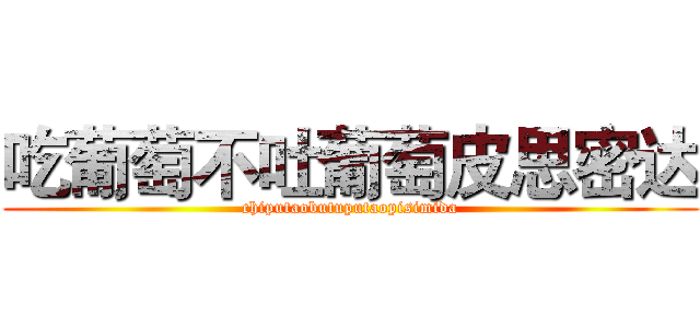吃葡萄不吐葡萄皮思密达 (chiputaobutuputaopisimida)