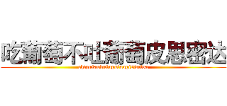 吃葡萄不吐葡萄皮思密达 (chiputaobutuputaopisimida)