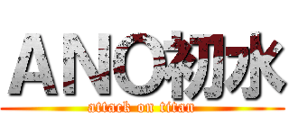 ＡＮＯ初水 (attack on titan)