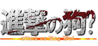 進撃の狗瑋 (attack on Dog Wai)