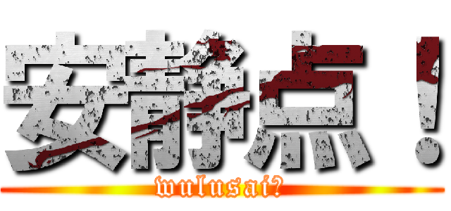 安静点！ (wulusai！)