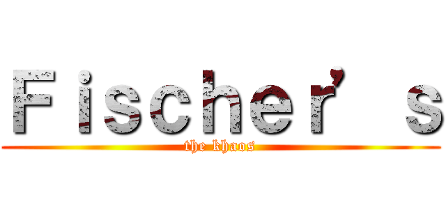 Ｆｉｓｃｈｅｒ’ｓ (the khaos)