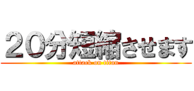 ２０分短縮させます (attack on titan)