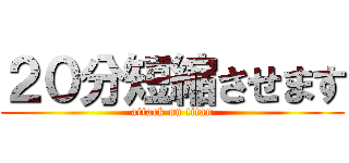 ２０分短縮させます (attack on titan)